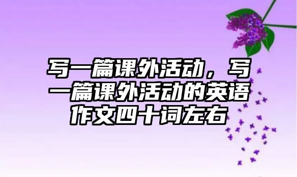 寫一篇課外活動，寫一篇課外活動的英語作文四十詞左右