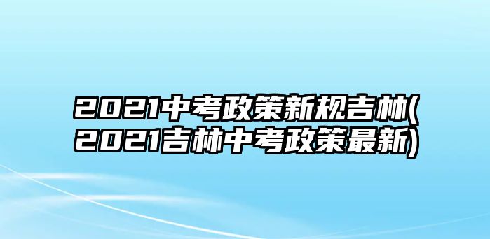 2021中考政策新規(guī)吉林(2021吉林中考政策最新)