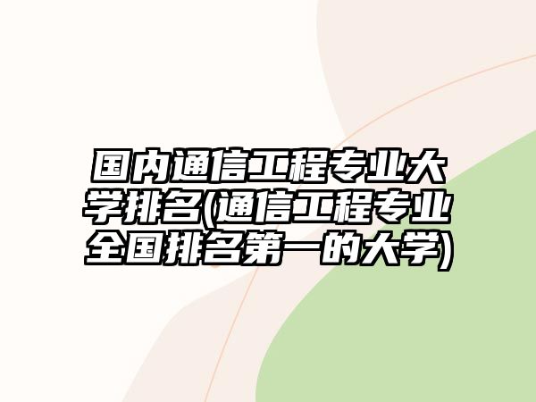 國內(nèi)通信工程專業(yè)大學排名(通信工程專業(yè)全國排名第一的大學)