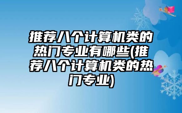 推薦八個(gè)計(jì)算機(jī)類的熱門專業(yè)有哪些(推薦八個(gè)計(jì)算機(jī)類的熱門專業(yè))