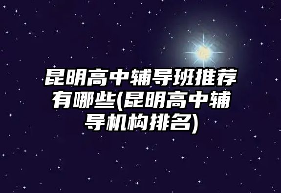 昆明高中輔導(dǎo)班推薦有哪些(昆明高中輔導(dǎo)機(jī)構(gòu)排名)