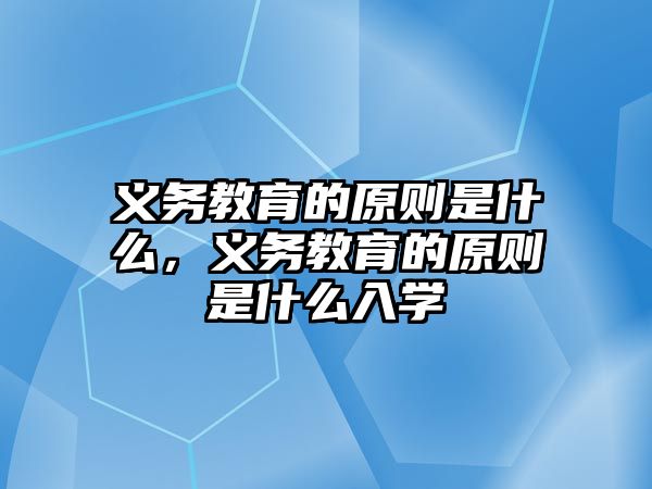 義務(wù)教育的原則是什么，義務(wù)教育的原則是什么入學(xué)