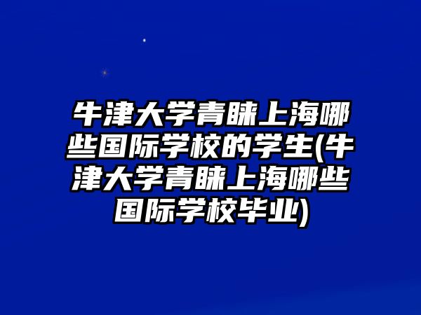 牛津大學(xué)青睞上海哪些國際學(xué)校的學(xué)生(牛津大學(xué)青睞上海哪些國際學(xué)校畢業(yè))