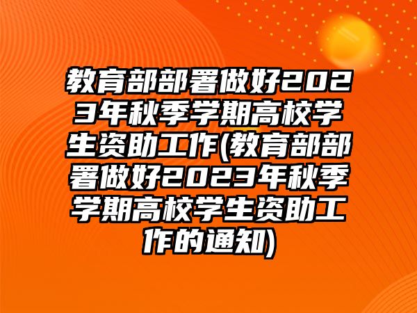 教育部部署做好2023年秋季學(xué)期高校學(xué)生資助工作(教育部部署做好2023年秋季學(xué)期高校學(xué)生資助工作的通知)