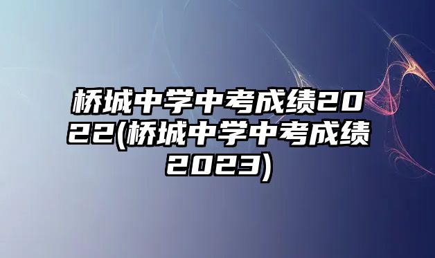 橋城中學(xué)中考成績(jī)2022(橋城中學(xué)中考成績(jī)2023)