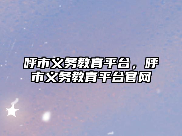 呼市義務(wù)教育平臺，呼市義務(wù)教育平臺官網(wǎng)