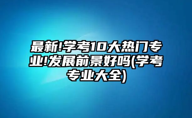 最新!學考10大熱門專業(yè)!發(fā)展前景好嗎(學考專業(yè)大全)