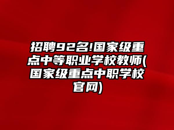 招聘92名!國家級重點中等職業(yè)學校教師(國家級重點中職學校官網)