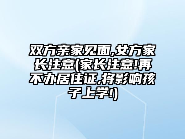 雙方親家見(jiàn)面,女方家長(zhǎng)注意(家長(zhǎng)注意!再不辦居住證,將影響孩子上學(xué)!)