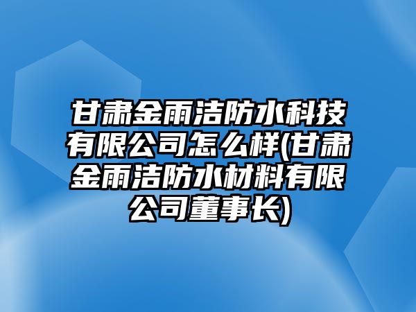 甘肅金雨潔防水科技有限公司怎么樣(甘肅金雨潔防水材料有限公司董事長(zhǎng))