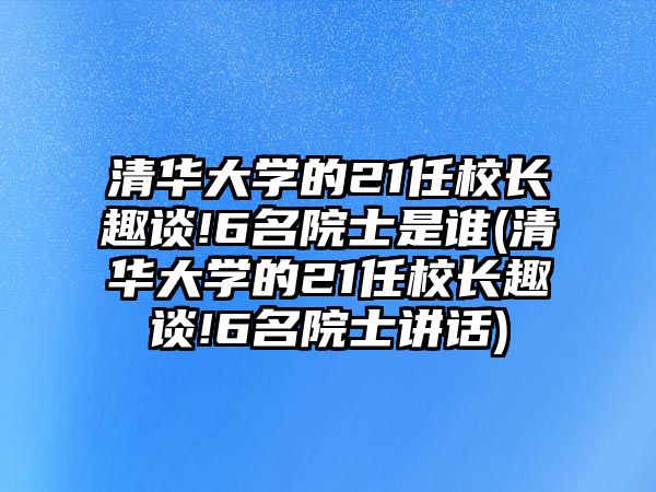 清華大學(xué)的21任校長趣談!6名院士是誰(清華大學(xué)的21任校長趣談!6名院士講話)