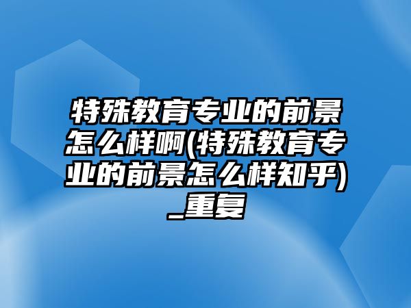 特殊教育專業(yè)的前景怎么樣啊(特殊教育專業(yè)的前景怎么樣知乎)_重復