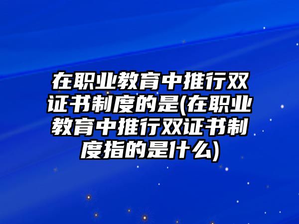 在職業(yè)教育中推行雙證書制度的是(在職業(yè)教育中推行雙證書制度指的是什么)