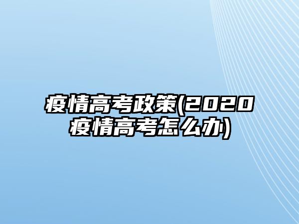 疫情高考政策(2020疫情高考怎么辦)