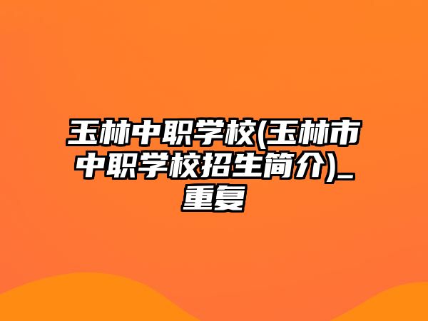 玉林中職學(xué)校(玉林市中職學(xué)校招生簡(jiǎn)介)_重復(fù)