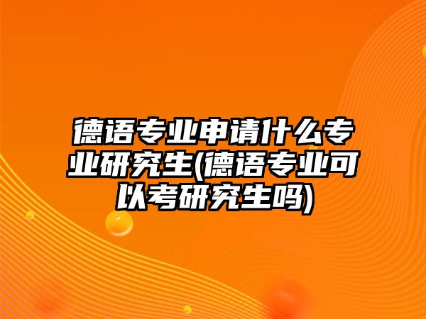 德語專業(yè)申請(qǐng)什么專業(yè)研究生(德語專業(yè)可以考研究生嗎)