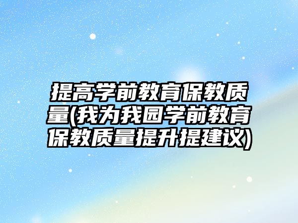 提高學(xué)前教育保教質(zhì)量(我為我園學(xué)前教育保教質(zhì)量提升提建議)