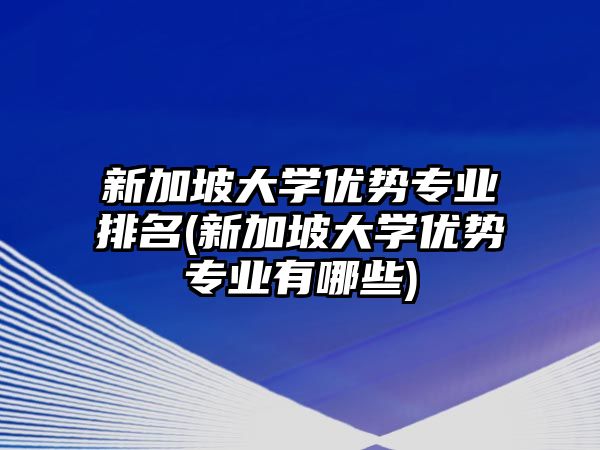 新加坡大學優(yōu)勢專業(yè)排名(新加坡大學優(yōu)勢專業(yè)有哪些)