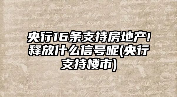 央行16條支持房地產(chǎn)!釋放什么信號(hào)呢(央行支持樓市)