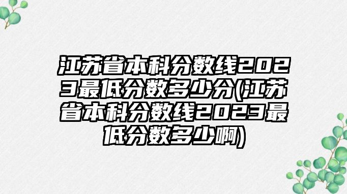 江蘇省本科分?jǐn)?shù)線2023最低分?jǐn)?shù)多少分(江蘇省本科分?jǐn)?shù)線2023最低分?jǐn)?shù)多少啊)