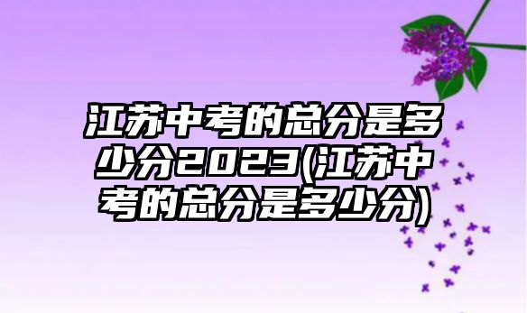 江蘇中考的總分是多少分2023(江蘇中考的總分是多少分)