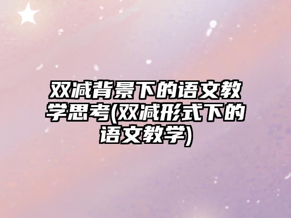 雙減背景下的語文教學(xué)思考(雙減形式下的語文教學(xué))