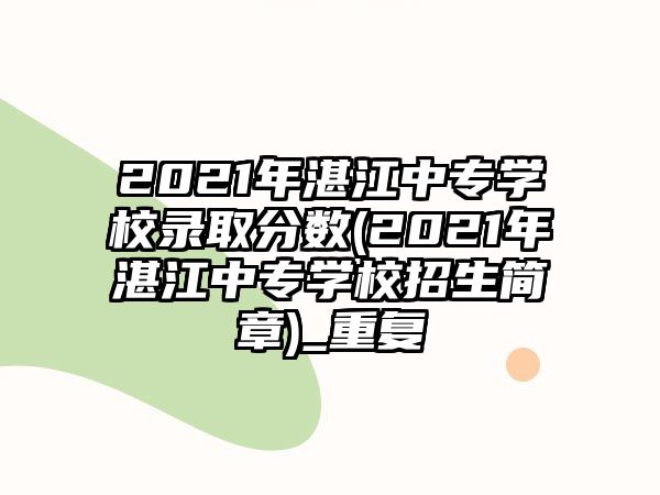 2021年湛江中專學(xué)校錄取分?jǐn)?shù)(2021年湛江中專學(xué)校招生簡(jiǎn)章)_重復(fù)