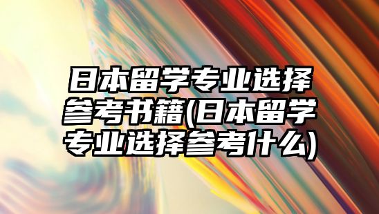 日本留學(xué)專業(yè)選擇參考書籍(日本留學(xué)專業(yè)選擇參考什么)