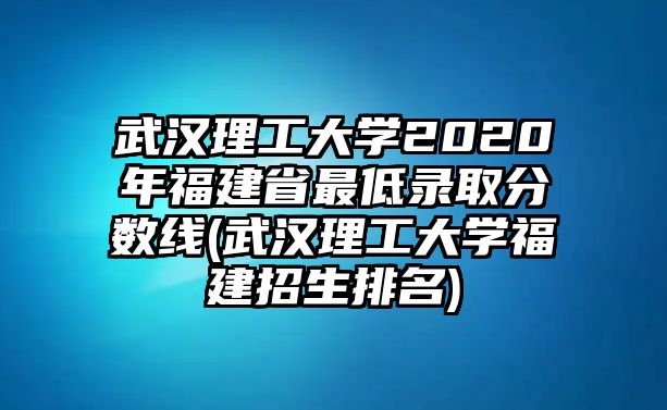 武漢理工大學(xué)2020年福建省最低錄取分?jǐn)?shù)線(武漢理工大學(xué)福建招生排名)