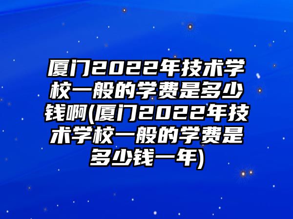 廈門2022年技術(shù)學(xué)校一般的學(xué)費(fèi)是多少錢啊(廈門2022年技術(shù)學(xué)校一般的學(xué)費(fèi)是多少錢一年)