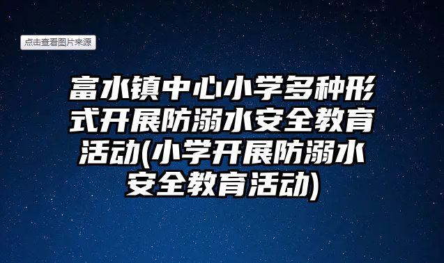 富水鎮(zhèn)中心小學多種形式開展防溺水安全教育活動(小學開展防溺水安全教育活動)