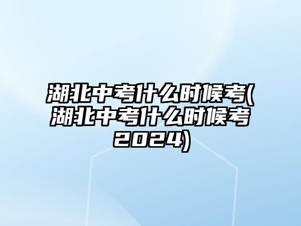 湖北中考什么時候考(湖北中考什么時候考2024)