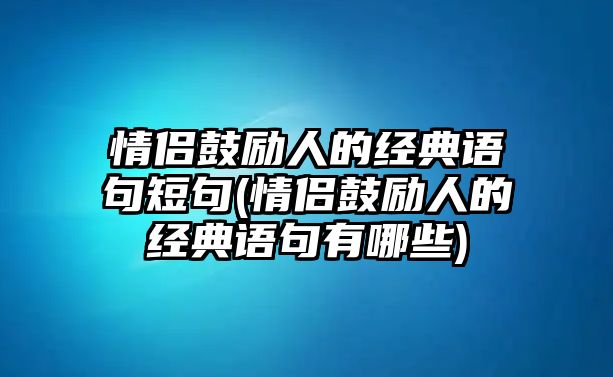 情侶鼓勵人的經(jīng)典語句短句(情侶鼓勵人的經(jīng)典語句有哪些)