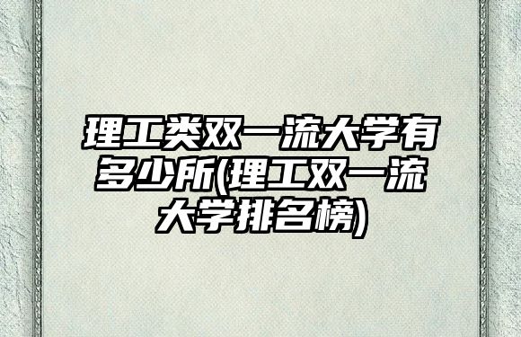 理工類(lèi)雙一流大學(xué)有多少所(理工雙一流大學(xué)排名榜)