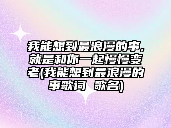 我能想到最浪漫的事,就是和你一起慢慢變老(我能想到最浪漫的事歌詞 歌名)