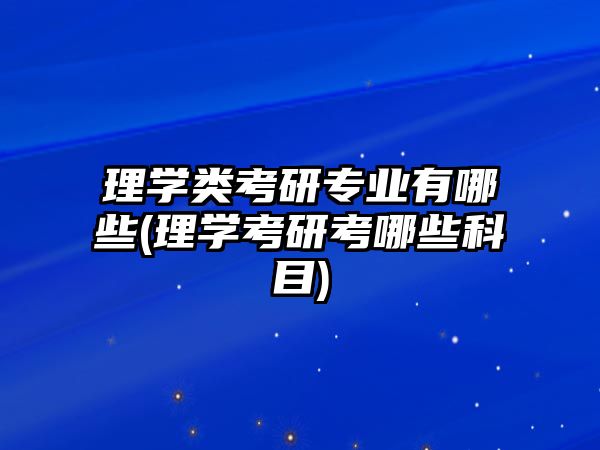 理學類考研專業(yè)有哪些(理學考研考哪些科目)