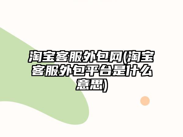 淘寶客服外包網(wǎng)(淘寶客服外包平臺是什么意思)