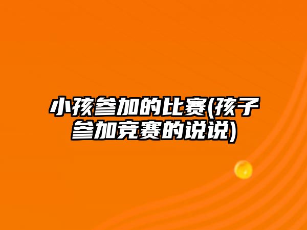 小孩參加的比賽(孩子參加競賽的說說)