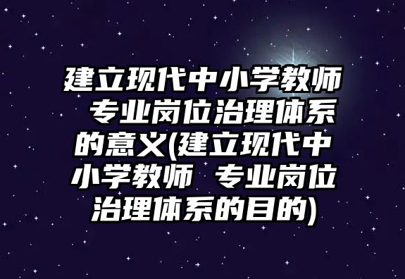 建立現(xiàn)代中小學(xué)教師 專業(yè)崗位治理體系的意義(建立現(xiàn)代中小學(xué)教師 專業(yè)崗位治理體系的目的)