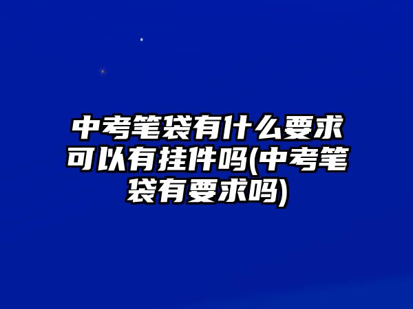 中考筆袋有什么要求可以有掛件嗎(中考筆袋有要求嗎)