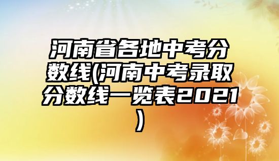 河南省各地中考分?jǐn)?shù)線(河南中考錄取分?jǐn)?shù)線一覽表2021)