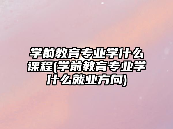 學(xué)前教育專業(yè)學(xué)什么課程(學(xué)前教育專業(yè)學(xué)什么就業(yè)方向)