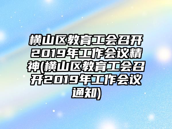 橫山區(qū)教育工會(huì)召開2019年工作會(huì)議精神(橫山區(qū)教育工會(huì)召開2019年工作會(huì)議通知)