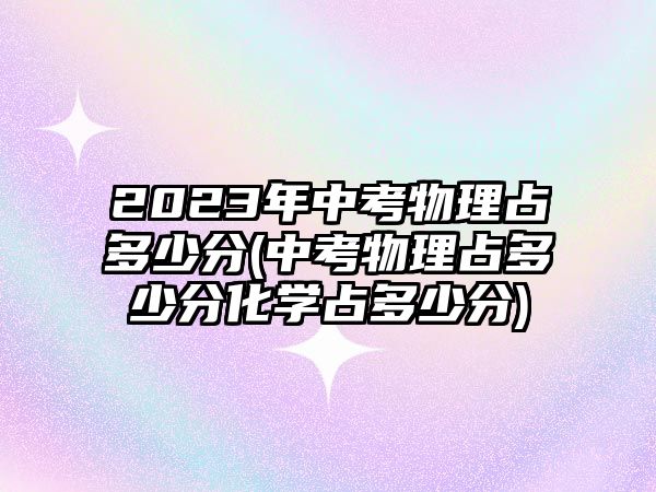 2023年中考物理占多少分(中考物理占多少分化學(xué)占多少分)