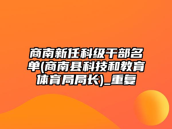 商南新任科級干部名單(商南縣科技和教育體育局局長)_重復(fù)