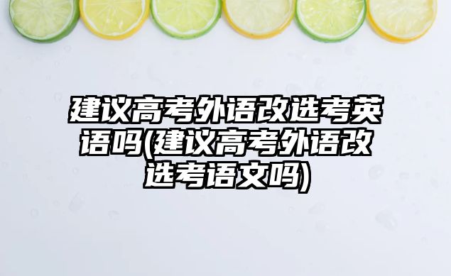 建議高考外語(yǔ)改選考英語(yǔ)嗎(建議高考外語(yǔ)改選考語(yǔ)文嗎)