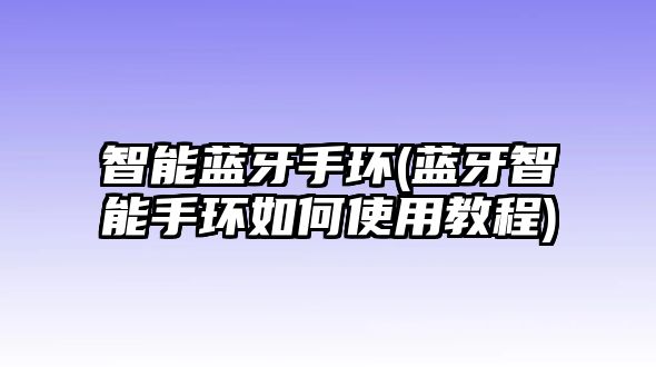 智能藍(lán)牙手環(huán)(藍(lán)牙智能手環(huán)如何使用教程)