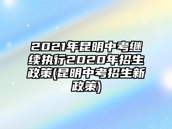 2021年昆明中考繼續(xù)執(zhí)行2020年招生政策(昆明中考招生新政策)