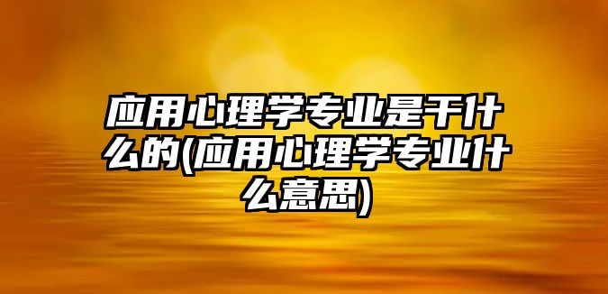 應用心理學專業(yè)是干什么的(應用心理學專業(yè)什么意思)