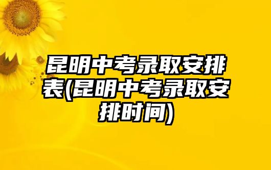 昆明中考錄取安排表(昆明中考錄取安排時(shí)間)